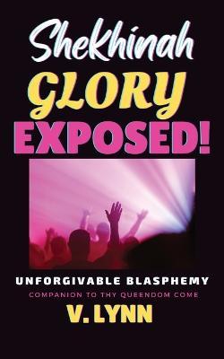 Shekhinah Glory Exposed!: Unforgivable Blasphemy; Companion to Thy Queendom Come - V. Lynn