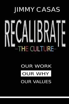 Recalibrate the Culture: Our Why...Our Work...Our Values: Our - Jimmy Casas