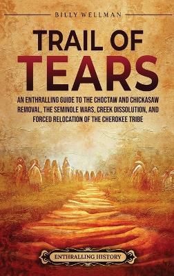 Trail of Tears: An Enthralling Guide to the Choctaw and Chickasaw Removal, the Seminole Wars, Creek Dissolution, and Forced Relocation - Billy Wellman