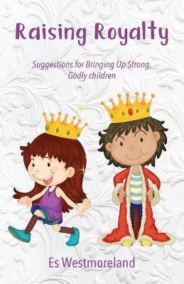 Raising Royalty: Suggestions for Bringing Up Strong, Godly Children - Es Westmoreland