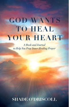 God Wants to Heal Your Heart: A Book and Journal to Help You Pray Inner Healing Prayer - Shade O'driscoll