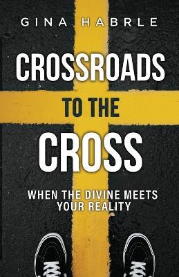 Crossroads to the Cross: When the Divine Meets Your Reality - Gina Habrle