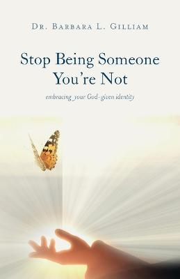 Stop Being Someone You're Not: Embracing Your God-Given Identity - Barbara L. Gilliam