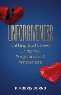 Unforgiveness: Letting God's Love Bring You Forgiveness & Wholeness - Kimberly Burns