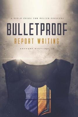 Bulletproof Report Writing: A Field Guide for Law Enforcement - Anthony Bandiero