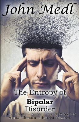 The Entropy of Bipolar Disorder: A Collection of Journal Entries Related to Mental Illness and Bipolar Disorder - John Medl
