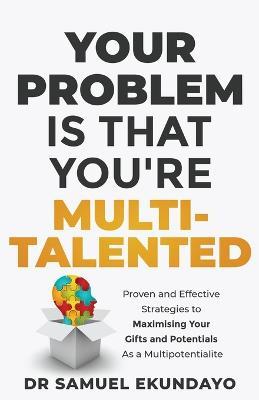 Your Problem is that you're Multi-talented: Proven and Effective Strategies to Maximising Your Gifts and Potentials as a Multi-potentialite - Samuel Ekundayo