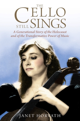 The Cello Still Sings: A Generational Story of the Holocaust and of the Transformative Power of Music - Janet Horvath