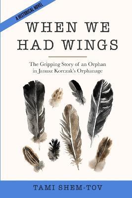 When We Had Wings: The Gripping Story of an Orphan in Janusz Korczak's Orphanage. A Historical Novel - Tami Shem-tov
