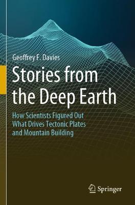 Stories from the Deep Earth: How Scientists Figured Out What Drives Tectonic Plates and Mountain Building - Geoffrey F. Davies