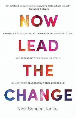 Now Lead The Change: Repurpose Your Career, Future-Proof Your Organization, and Regenerate Our Crisis-Hit World By Mastering Transformation - Nick Seneca Jankel