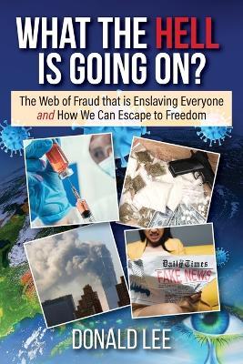 What the Hell Is Going On?: The Web of Fraud That Is Enslaving Everyone and How We Can Escape to Freedom - Donald Lee