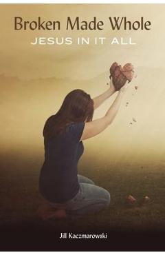 Coperta cărții 'Broken Made Whole: Jesus In It All - Jill Kaczmarowski'