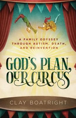 God's Plan, Our Circus: A Family Odyssey through Autism, Death, and Reinvention - Clay Boatright