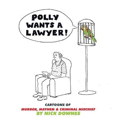 Polly Wants A Lawyer: Cartoons of Murder, Mayhem & Criminal Mischief - Nick Downes