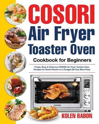 COSORI Air Fryer Toaster Oven Cookbook for Beginners: Crispy, Easy & Delicious COSORI Air Fryer Toaster Oven Recipes for Beginners & Advanced Users 30 - Kolen Babon