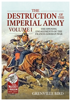 The Destruction of the Imperial Army: Volume 1 - The Opening Engagements of the Franco-German War, 1870-1871 - Grenville Bird