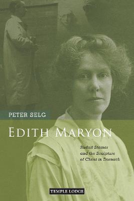 Edith Maryon: Rudolf Steiner and the Sculpture of Christ in Dornach - Peter Selg