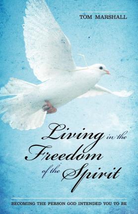 Living in the Freedom of the Spirit: Becoming the Person God Intended You To Be - Tom Marshall