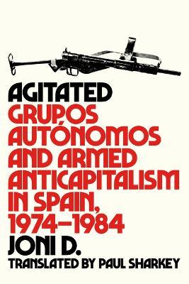 Agitated: Grupos Autónomos and Armed Anticapitalism in Spain, 1974-1984 - Joni D