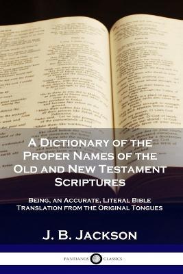 A Dictionary of the Proper Names of the Old and New Testament Scriptures: Being, an Accurate, Literal Bible Translation from the Original Tongues - J. B. Jackson