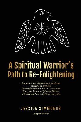 A Spiritual Warrior's Path to Re-Enlightening: to Re-Enlightening - Jessica Simmonds
