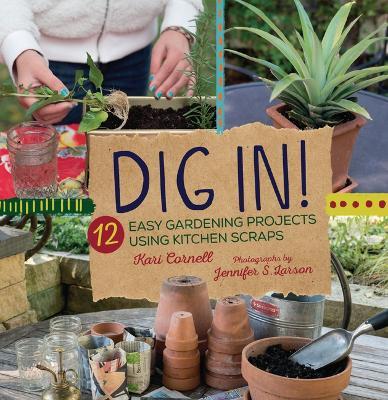 Dig In!: 12 Easy Gardening Projects Using Kitchen Scraps - Kari Cornell
