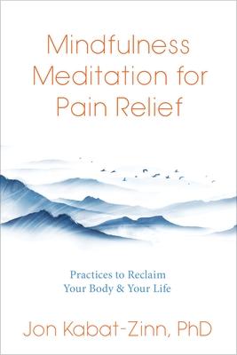 Mindfulness Meditation for Pain Relief: Practices to Reclaim Your Body and Your Life - Jon Kabat-zinn
