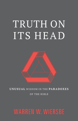 Truth on Its Head: Unusual Wisdom in the Paradoxes of the Bible - Warren W. Wiersbe