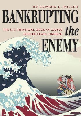 Bankrupting the Enemy: The U.S. Financial Siege of Japan Before Pearl Harbor - Edward S. Miller