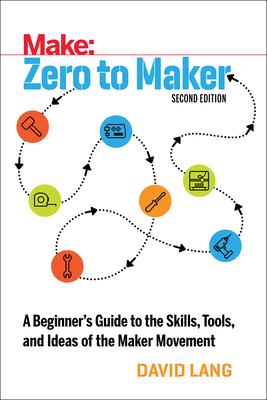 Zero to Maker: A Beginner's Guide to the Skills, Tools, and Ideas of the Maker Movement - David Lang