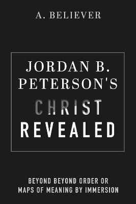 Jordan B. Peterson's Christ Revealed: Beyond Beyond Order or Maps of Meaning by Immersion - A. Believer