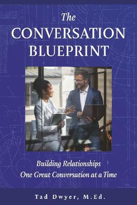 The Conversation Blueprint: Building Relationships One Great Conversation at a Time - Tad Dwyer M. Ed