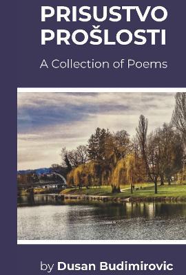 Prisustvo Proslosti: A Collection of Poems - Dusan Budimirovic