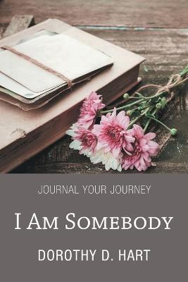 I Am Somebody: Journal Your Journey - Dorothy D. Hart