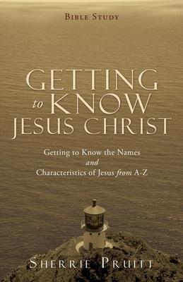 Getting to Know Jesus Christ: Getting to Know the Names and Characteristics of Jesus from A-Z - Sherrie Pruitt