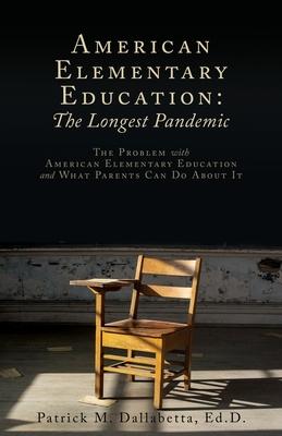 American Elementary Education: The Problem with American Elementary Education and What Parents Can Do About It - Patrick M. Dallabetta Ed D.