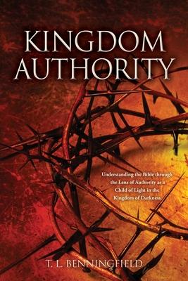 Kingdom Authority: Understanding the Bible through the Lens of Authority as a Child of Light in the Kingdom of Darkness - T. L. Benningfield
