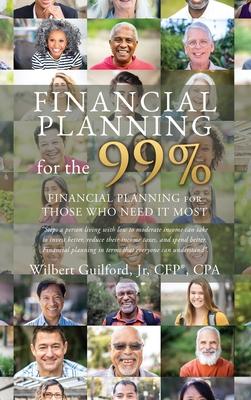 Financial Planning for the 99%: Financial Planning for Those who Need it Most - Wilbert Guilford Cfp(r) Cpa