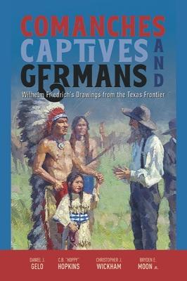 Comanches, Captives, and Germans: Wilhelm Friedrich's Drawings from the Texas Frontier - Daniel J. Gelo