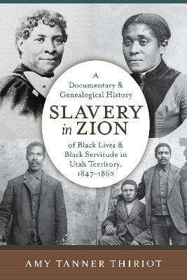 Slavery in Zion: A Documentary and Genealogical History of Black Lives and Black Servitude in Utah Territory, 1847-1862 - Amy Tanner Thiriot