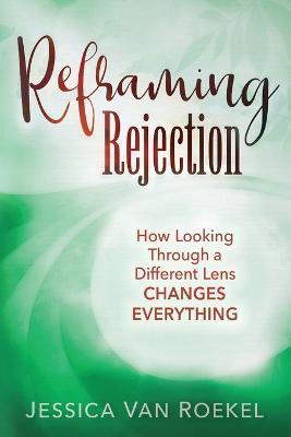 Reframing Rejection: How Looking Through a Different Lens Changes Everything - Jessica Van Roekel