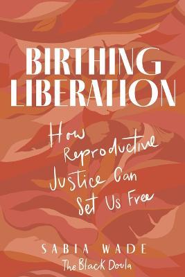 Birthing Liberation: How Reproductive Justice Can Set Us Free - Sabia Wade