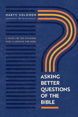 Asking Better Questions of the Bible: A Guide for the Wounded, Wary, and Longing for More - Marty Solomon