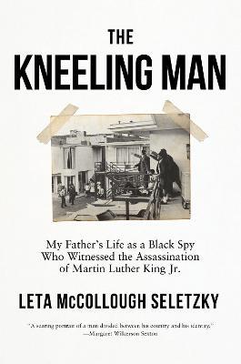 The Kneeling Man: My Father's Life as a Black Spy Who Witnessed the Assassination of Martin Luther King Jr. - Leta Mccollough Seletzky