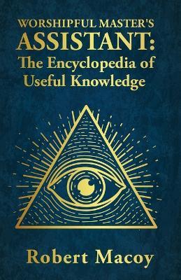 Worshipful Master's Assistant: The Encyclopedia of Useful Knowledge - Robert Macoy