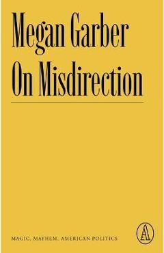 Poza produsului On Misdirection: Magic, Mayhem, American Politics - Megan Garber