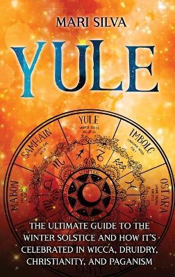 Yule: The Ultimate Guide to the Winter Solstice and How It's Celebrated in Wicca, Druidry, Christianity, and Paganism - Mari Silva