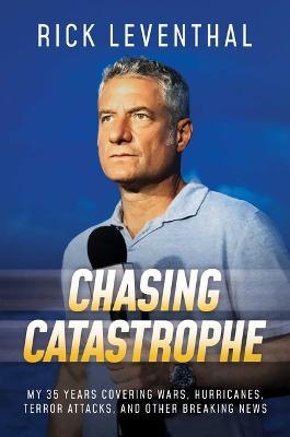 Chasing Catastrophe: My 35 Years Covering Wars, Hurricanes, Terror Attacks, and Other Breaking News - Rick Leventhal