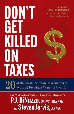 Don't Get Killed on Taxes: 20 of the Most Common Reasons You're Sending Too Much Money to the IRS - P. J. Dinuzzo